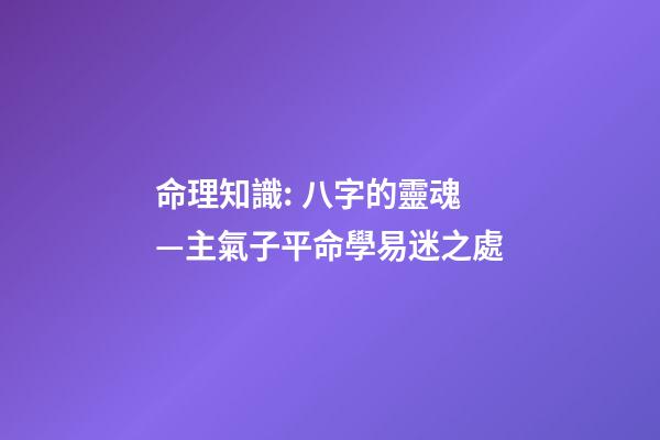 命理知識: 八字的靈魂—主氣子平命學易迷之處